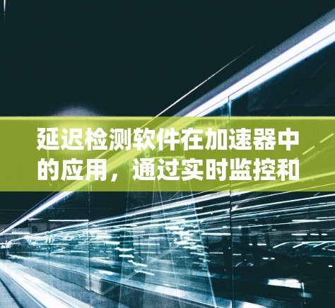 延迟检测软件在加速器中的应用,通过实时监控和自动检测进程状态,显著提升了系统性能和用户体验。以下是详细的总结和展望