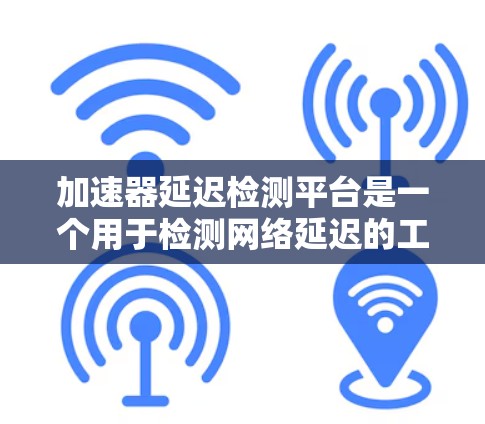 加速器延迟检测平台是一个用于检测网络延迟的工具,帮助优化网络性能。以下是对该领域的一些关键点的总结