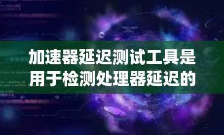 加速器延迟测试工具是用于检测处理器延迟的工具,包括免费的HDTune、付费的Ryze和Delphi。以下是每个工具的详细介绍和推荐