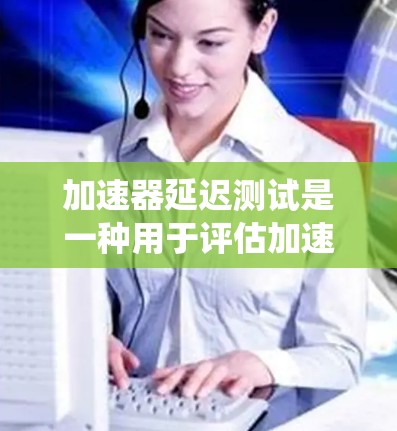 加速器延迟测试是一种用于评估加速器在处理延迟数据时性能的工具。以下是一个系统化的步骤指南,帮助您完成加速器延迟测试