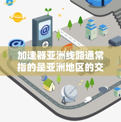 加速器亚洲线路通常指的是亚洲地区的交通加速器,主要指铁路、航空和公路等交通设施。以下是一些亚洲的主要交通加速器