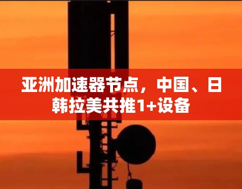 亚洲加速器节点,中国、日韩拉美共推1+设备