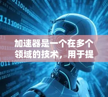 加速器是一个在多个领域的技术,用于提升性能和效率。以下是关于加速器的详细信息