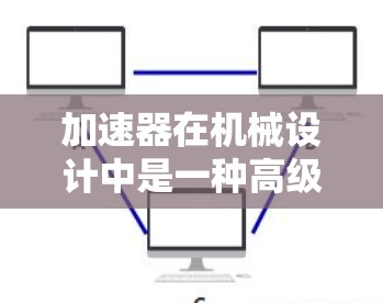 加速器在机械设计中是一种高级工具,帮助设计团队高效地进行参数化设计。以下是对加速器的详细介绍
