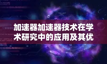 加速器加速器技术在学术研究中的应用及其优化,是一个多方面的话题,涉及设备设计、维护、故障处理以及数据处理等多个环节。以下是对这一问题的分步骤总结