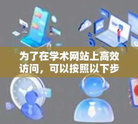 为了在学术网站上高效访问,可以按照以下步骤进行操作