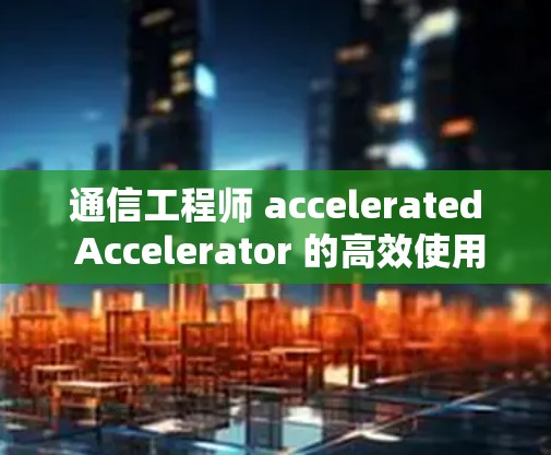 通信工程师 accelerated Accelerator 的高效使用与优化