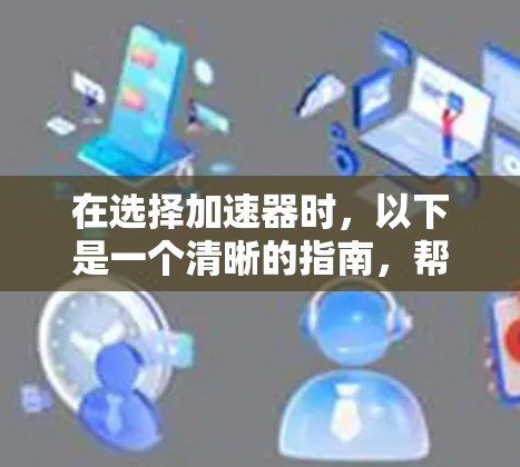 在选择加速器时,以下是一个清晰的指南,帮助您做出明智的决定