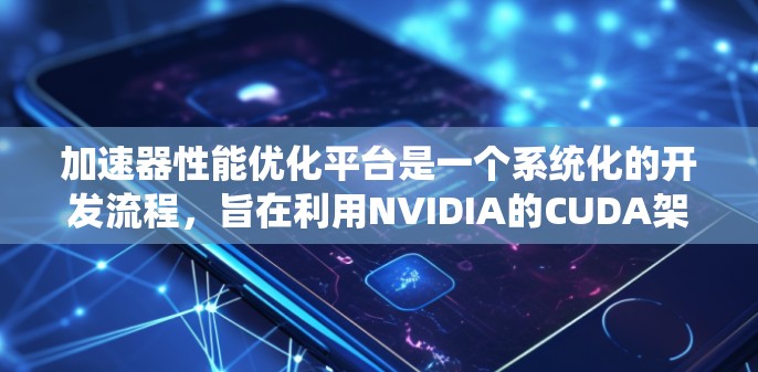 加速器性能优化平台是一个系统化的开发流程,旨在利用NVIDIA的CUDA架构,提升游戏和应用程序的运行速度。以下是对该平台的详细介绍