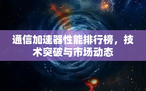 通信加速器性能排行榜,技术突破与市场动态