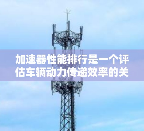 加速器性能排行是一个评估车辆动力传递效率的关键指标。以下是关于加速器性能排行的详细分析