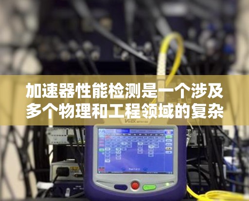 加速器性能检测是一个涉及多个物理和工程领域的复杂过程,旨在评估加速器设备的运行性能。以下是对该领域的详细分析和总结