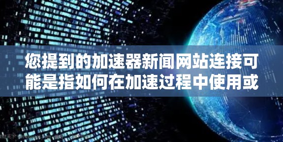 您提到的加速器新闻网站连接可能是指如何在加速过程中使用或连接到某个加速器新闻网站。以下是一些可能的解释和建议