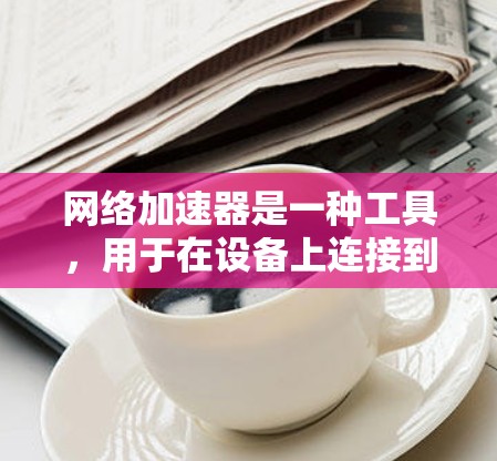 网络加速器是一种工具,用于在设备上连接到互联网,以提高数据传输速度。在新闻领域,加速器可以帮助提升下载速度和用户体验。以下是对加速器在新闻领域的应用和使用的详细分析
