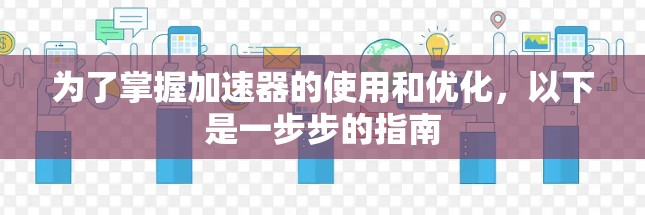 为了掌握加速器的使用和优化,以下是一步步的指南