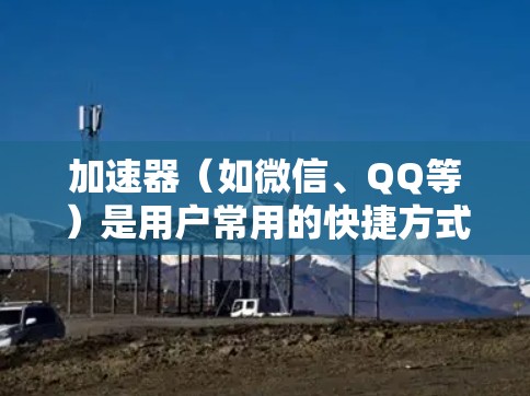 加速器(如微信、QQ等)是用户常用的快捷方式,可以快速完成多个功能的组合操作。如果你是新手,可能对加速器的使用还不够熟悉,以下是一些入门的教程和建议,帮助你快速上手