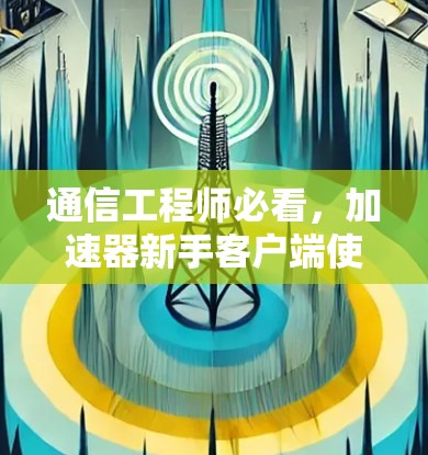 通信工程师必看,加速器新手客户端使用指南
