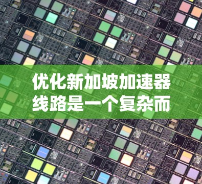 优化新加坡加速器线路是一个复杂而重要的工程问题,涉及多个领域,如材料科学、电力工程和技术管理。以下是一个系统化和详细的优化计划