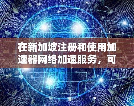 在新加坡注册和使用加速器网络加速服务,可以按照以下步骤进行