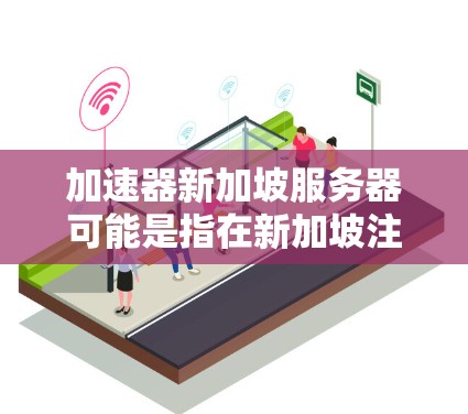 加速器新加坡服务器可能是指在新加坡注册或使用加速器软件的服务器。以下是一些可能的解释和步骤