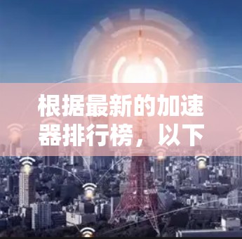 根据最新的加速器排行榜,以下是主要变化和排名