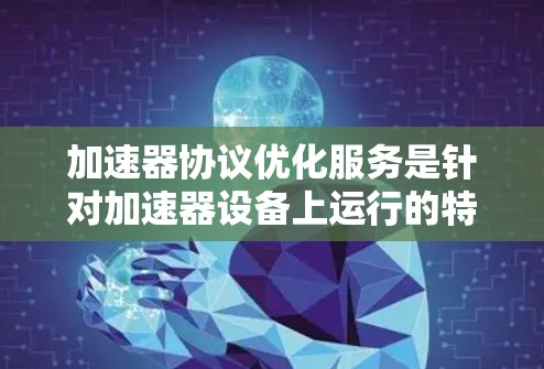 加速器协议优化服务是针对加速器设备上运行的特定协议进行优化,以提高设备性能和可靠性。以下是对该领域的详细分析