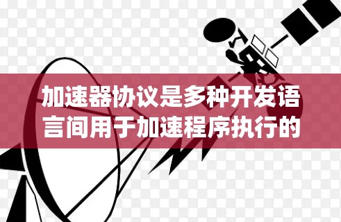 加速器协议是多种开发语言间用于加速程序执行的技术,主要分为C+Python、Java和C四种类型。以下是对这些协议的详细分析和比较