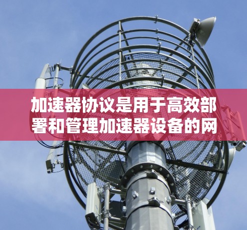 加速器协议是用于高效部署和管理加速器设备的网络协议。它主要涉及以下方面