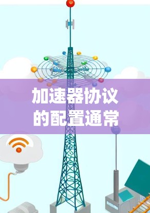 加速器协议的配置通常与特定的框架或库(如React、Vue、Fancy、Three.js等)中的加速器相关。以下是一些常见的加速器协议及其配置方法
