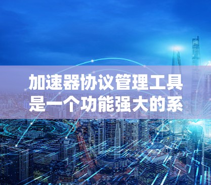 加速器协议管理工具是一个功能强大的系统,用于管理软件加速器中的协议。以下是对该主题的详细总结