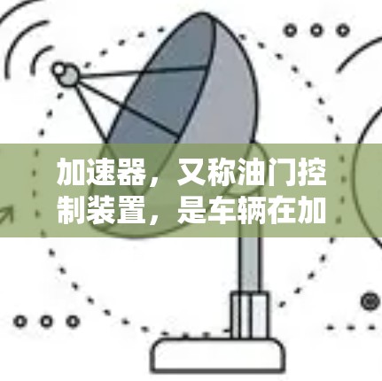 加速器,又称油门控制装置,是车辆在加速时的控制系统,其主要功能是通过油门的大小来调整车辆的加速速度。以下是关于加速器效果的详细分析