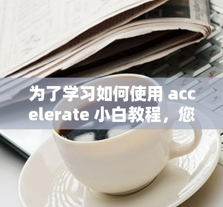 为了学习如何使用 accelerate 小白教程,您可以按照以下步骤进行