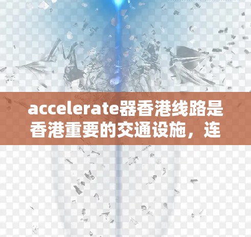 accelerate器香港线路是香港重要的交通设施,连接香港陆地与香港的铁路和公路,对香港的经济发展至关重要。以下是关于该线路的详细信息