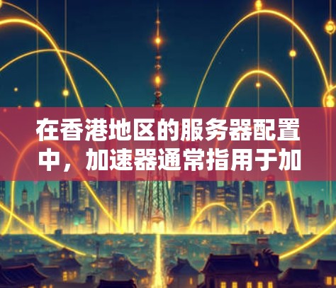 在香港地区的服务器配置中,加速器通常指用于加速移动设备或网络的软件工具。香港有多个服务器服务提供商(SSPs)其中一些是香港本地的服务器,可以提供加速功能
