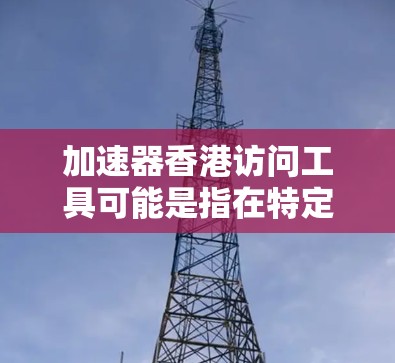 加速器香港访问工具可能是指在特定环境下的工具或平台,用于加速香港或其他相关领域的访问。以下是一些可能的解释和建议