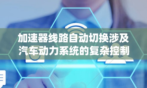 加速器线路自动切换涉及汽车动力系统的复杂控制和切换机制,以下是逐步的解释和总结