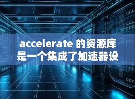 accelerate 的资源库是一个集成了加速器设备信息和功能的数据库,旨在支持加速器的设计、模拟和优化。以下是对资源库的简要总结