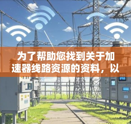 为了帮助您找到关于加速器线路资源的资料,以下是一个结构化的指南,涵盖加速器的定义、用途、资源来源、技术参数和应用案例