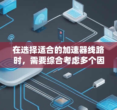 在选择适合的加速器线路时,需要综合考虑多个因素以确保系统的高效性和可靠性。以下是一个系统化的方法