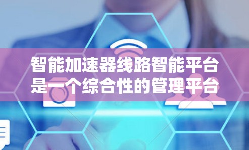 智能加速器线路智能平台是一个综合性的管理平台,旨在优化加速器设备的网络使用,提升网络性能。以下是对该平台的详细分析