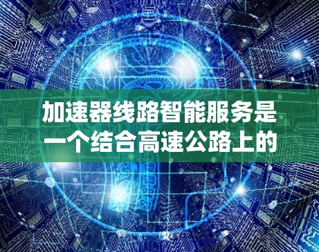 加速器线路智能服务是一个结合高速公路上的交通管理与智能技术的系统,旨在提升车辆的行驶效率和安全性。以下是该概念的详细分析