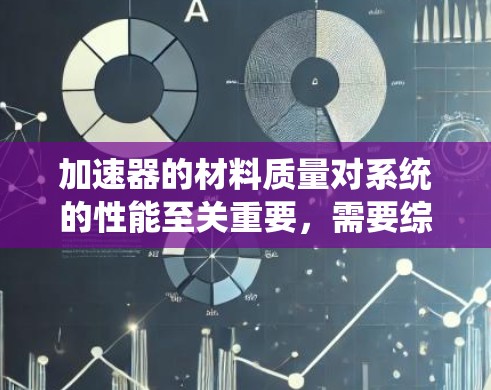 加速器的材料质量对系统的性能至关重要,需要综合考虑多个因素。以下是详细的比较分析