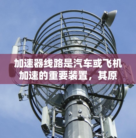 加速器线路是汽车或飞机加速的重要装置,其原理通过电流的传递实现引擎和加速器的加速。以下是加速器线路的详细分析