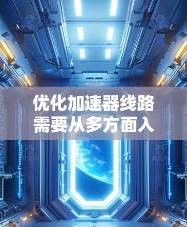 优化加速器线路需要从多方面入手,确保线路高效运行。以下是具体的步骤
