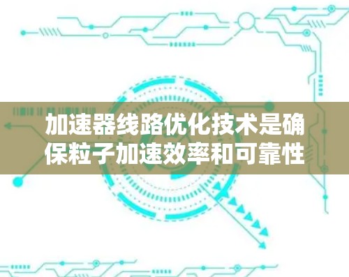 加速器线路优化技术是确保粒子加速效率和可靠性的重要组成部分。以下是对该领域的一些关键点的总结和解释