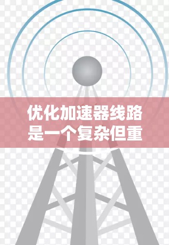 优化加速器线路是一个复杂但重要的工程问题,涉及多个因素和措施。以下是对加速器线路优化的详细总结