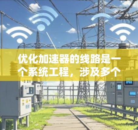 优化加速器的线路是一个系统工程,涉及多个环节,以下是对优化方案的分步说明