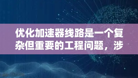 优化加速器线路是一个复杂但重要的工程问题,涉及多个方面的考虑。以下是一个系统化的优化策略,帮助您逐步提升加速器线路的性能和效率