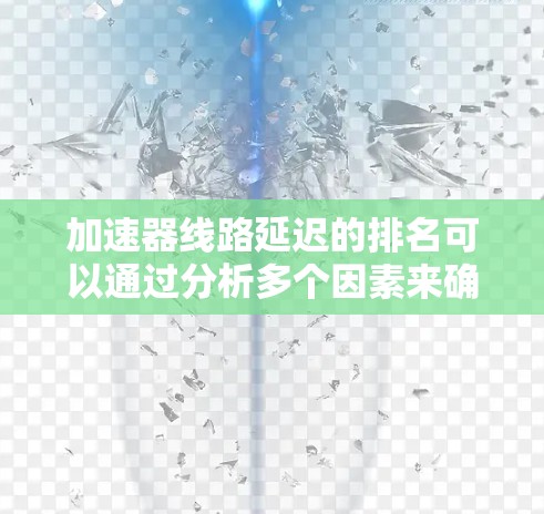 加速器线路延迟的排名可以通过分析多个因素来确定。以下是逐步的思考过程和结论