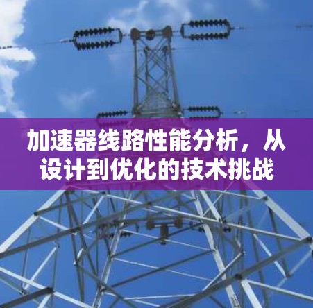 加速器线路性能分析,从设计到优化的技术挑战与解决方案